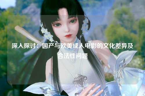 深入探讨：国产与欧美成人电影的文化差异及合法性问题