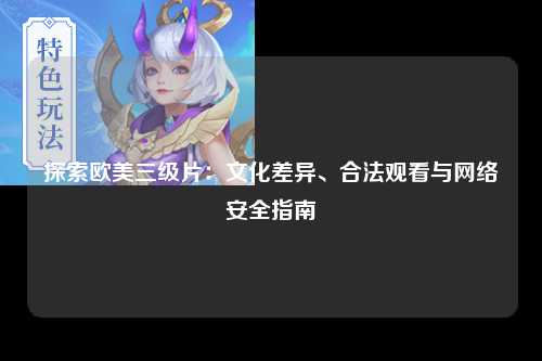 探索欧美三级片：文化差异、合法观看与网络安全指南