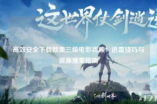 高效安全下载欧美三级电影视频：迅雷技巧与资源搜索指南
