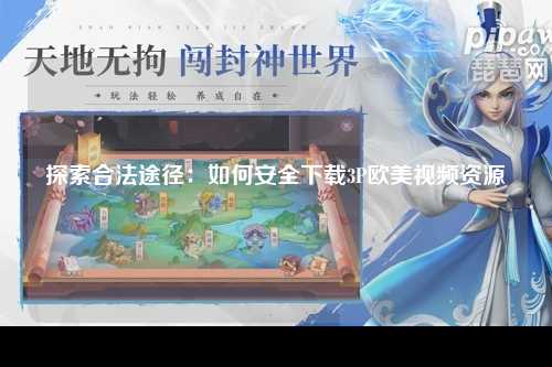 探索合法途径：如何安全下载3P欧美视频资源