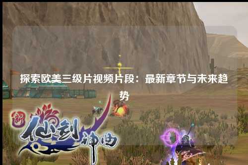 探索欧美三级片视频片段：最新章节与未来趋势