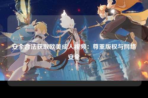 安全合法获取欧美成人视频：尊重版权与网络安全