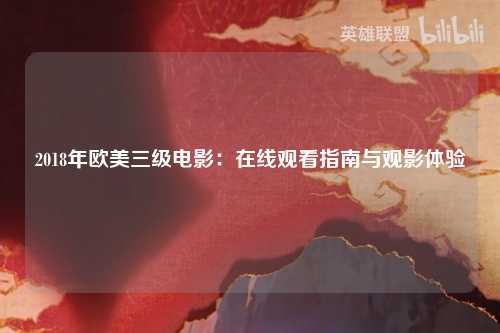 2018年欧美三级电影：在线观看指南与观影体验