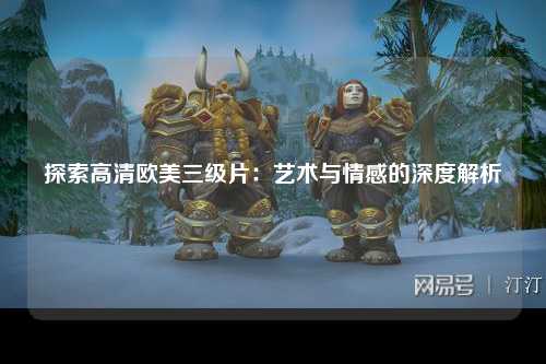 探索高清欧美三级片：艺术与情感的深度解析