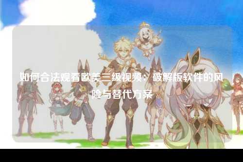 如何合法观看欧美三级视频：破解版软件的风险与替代方案