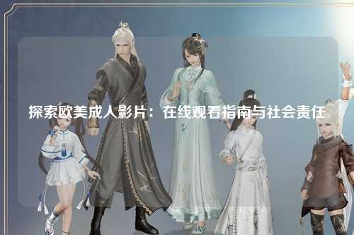 探索欧美成人影片：在线观看指南与社会责任