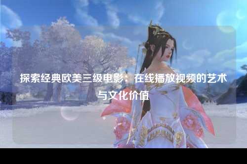 探索经典欧美三级电影：在线播放视频的艺术与文化价值