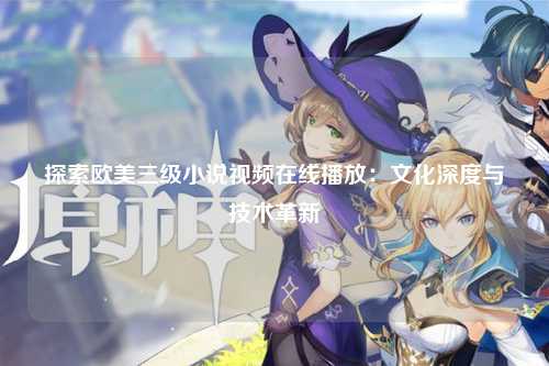 探索欧美三级小说视频在线播放：文化深度与技术革新