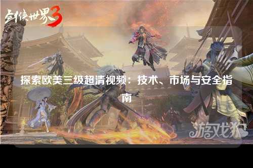 探索欧美三级超清视频：技术、市场与安全指南