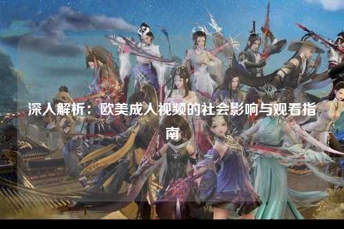 深入解析：欧美成人视频的社会影响与观看指南