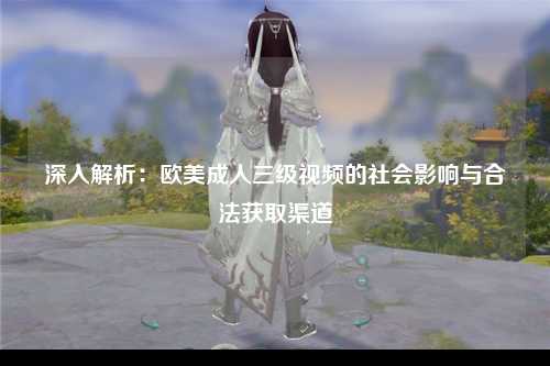 深入解析：欧美成人三级视频的社会影响与合法获取渠道