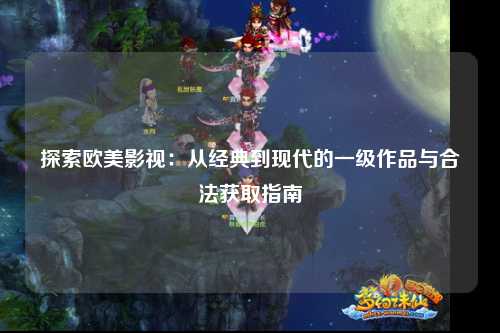 探索欧美影视：从经典到现代的一级作品与合法获取指南