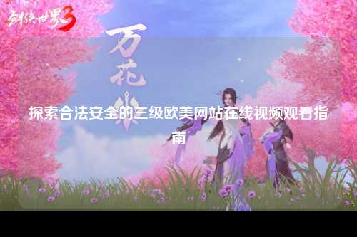 探索合法安全的三级欧美网站在线视频观看指南