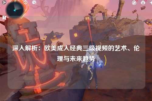 深入解析：欧美成人经典三级视频的艺术、伦理与未来趋势