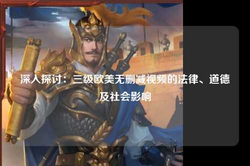 深入探讨：三级欧美无删减视频的法律、道德及社会影响