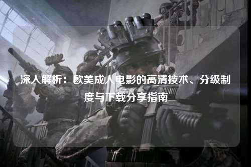 深入解析：欧美成人电影的高清技术、分级制度与下载分享指南