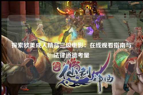 探索欧美成人精品三级电影：在线观看指南与法律道德考量