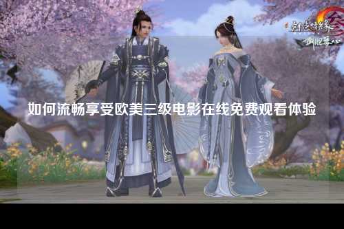 如何流畅享受欧美三级电影在线免费观看体验