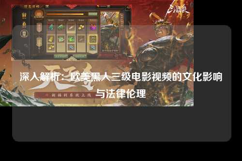 深入解析：欧美黑人三级电影视频的文化影响与法律伦理