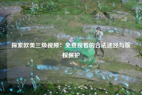探索欧美三级视频：免费观看的合法途径与版权保护